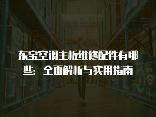 東寶空調(diào)主板維修配件有哪些：全面解析與實(shí)用指南