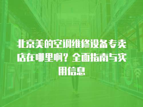 北京美的空調(diào)維修設(shè)備專賣店在哪里啊？全面指南與實用信息