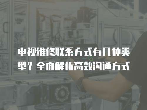 電視維修聯(lián)系方式有幾種類(lèi)型？全面解析高效溝通方式
