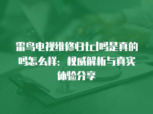 雷鳥(niǎo)電視維修歸tcl嗎是真的嗎怎么樣：權(quán)威解析與真實(shí)體驗(yàn)分享