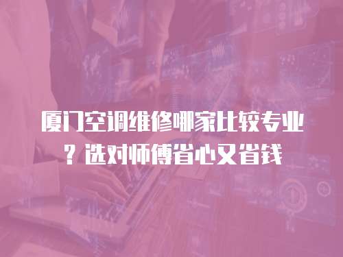 廈門空調維修哪家比較專業？選對師傅省心又省錢