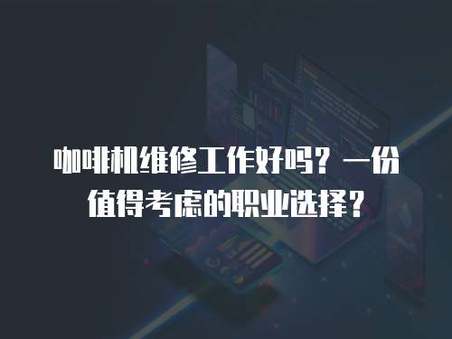 咖啡機維修工作好嗎？一份值得考慮的職業選擇？