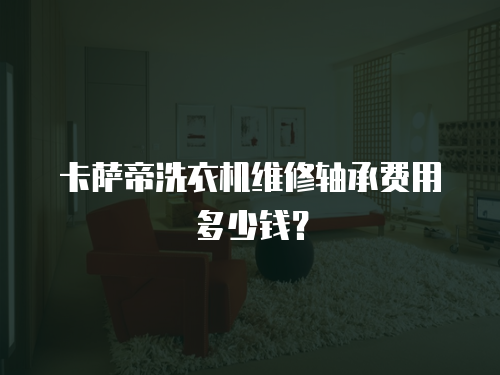 卡薩帝洗衣機(jī)維修軸承費(fèi)用多少錢(qián)？