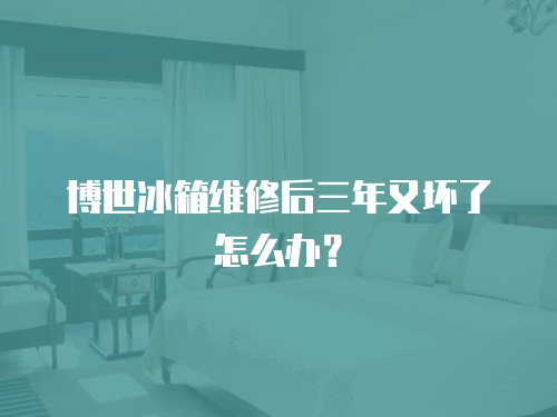 博世冰箱維修后三年又壞了怎么辦？