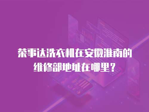 榮事達(dá)洗衣機(jī)在安徽淮南的維修部地址在哪里？