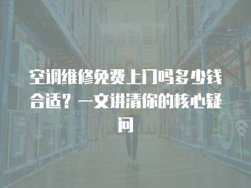 空調(diào)維修免費(fèi)上門嗎多少錢合適？一文講清你的核心疑問