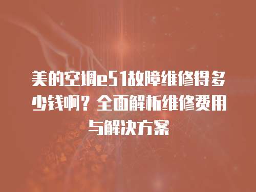 美的空調(diào)e51故障維修得多少錢啊？全面解析維修費(fèi)用與解決方案