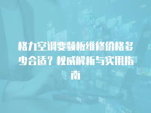 格力空調(diào)變頻板維修價格多少合適？權(quán)威解析與實用指南
