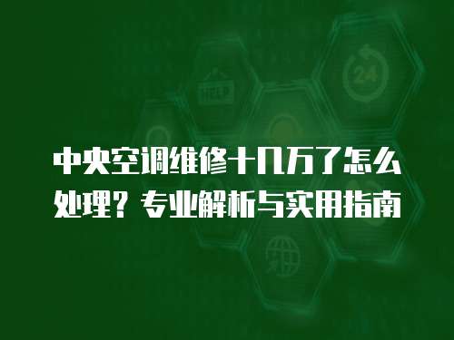 中央空調維修十幾萬了怎么處理？專業解析與實用指南