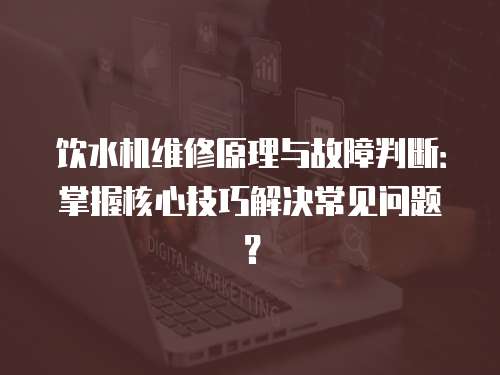 飲水機(jī)維修原理與故障判斷：掌握核心技巧解決常見問題？