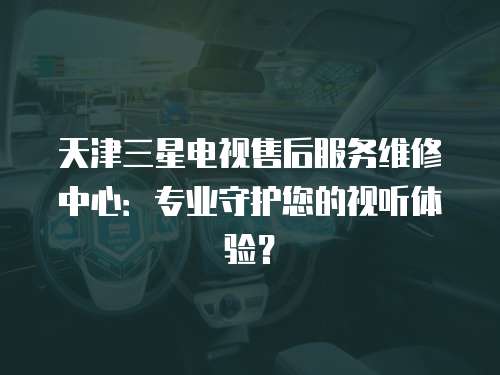 天津三星電視售后服務(wù)維修中心：專業(yè)守護(hù)您的視聽體驗？