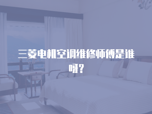 三菱電機空調維修師傅是誰呀？