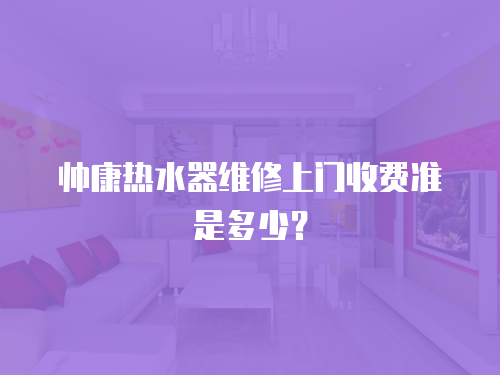 帥康熱水器維修上門收費準是多少？