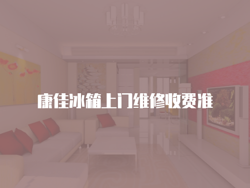 康佳冰箱上門維修收費(fèi)準(zhǔn)