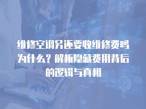 維修空調另還要收維修費嗎為什么？解析隱藏費用背后的邏輯與真相