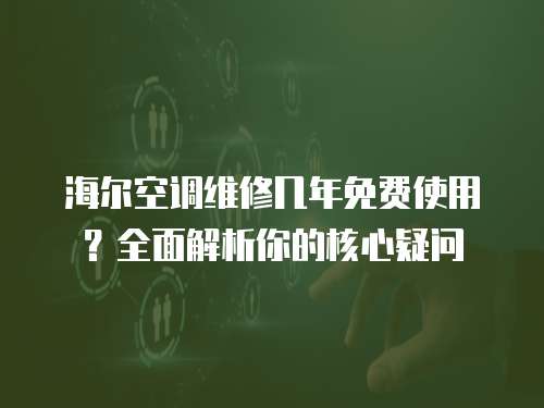 海爾空調(diào)維修幾年免費使用？全面解析你的核心疑問