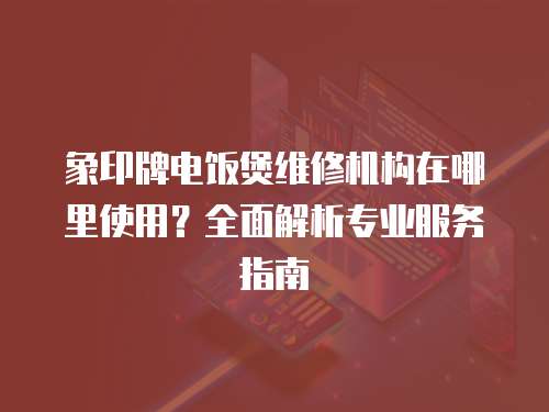 象印牌電飯煲維修機(jī)構(gòu)在哪里使用？全面解析專(zhuān)業(yè)服務(wù)指南