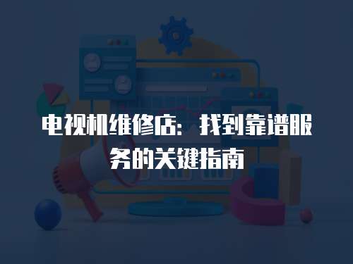 電視機(jī)維修店：找到靠譜服務(wù)的關(guān)鍵指南