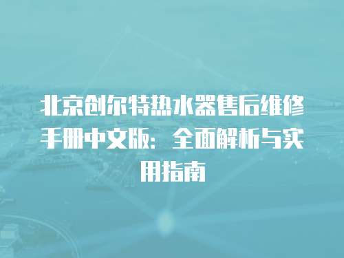 北京創爾特熱水器售后維修手冊中文版：全面解析與實用指南
