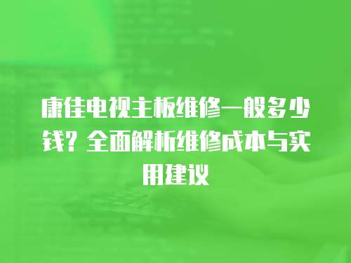 康佳電視主板維修一般多少錢(qián)？全面解析維修成本與實(shí)用建議