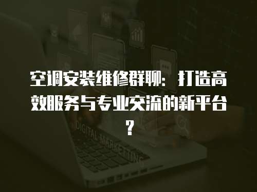 空調安裝維修群聊：打造高效服務與專業交流的新平臺？