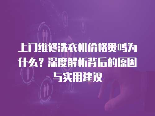 上門維修洗衣機(jī)價(jià)格貴嗎為什么？深度解析背后的原因與實(shí)用建議