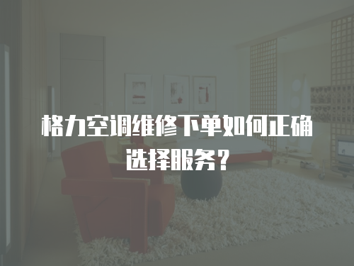 格力空調(diào)維修下單如何正確選擇服務(wù)？