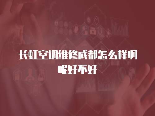 長虹空調維修成都怎么樣啊呢好不好
