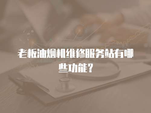 老板油煙機維修服務站有哪些功能？