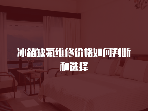 冰箱缺氟維修價(jià)格如何判斷和選擇