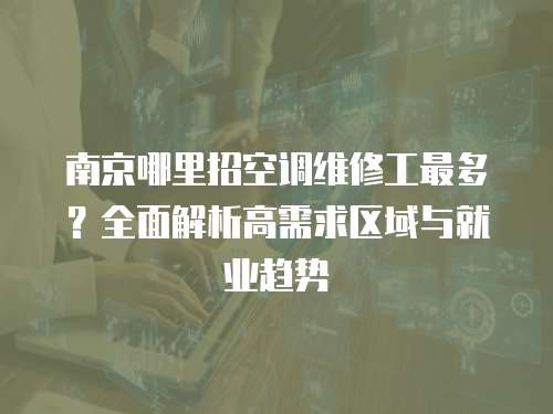 南京哪里招空調(diào)維修工最多？全面解析高需求區(qū)域與就業(yè)趨勢