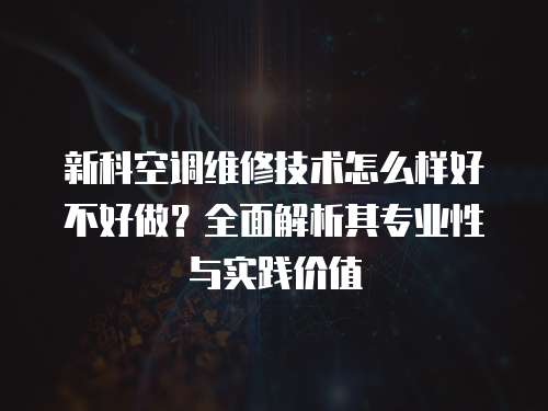 新科空調維修技術怎么樣好不好做？全面解析其專業性與實踐價值