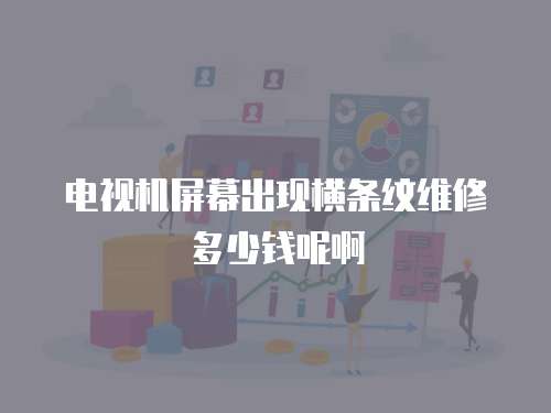 電視機(jī)屏幕出現(xiàn)橫條紋維修多少錢呢啊