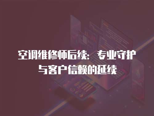 空調維修師后續：專業守護與客戶信賴的延續