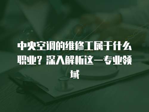 中央空調的維修工屬于什么職業？深入解析這一專業領域