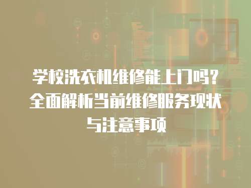 學校洗衣機維修能上門嗎？全面解析當前維修服務現狀與注意事項