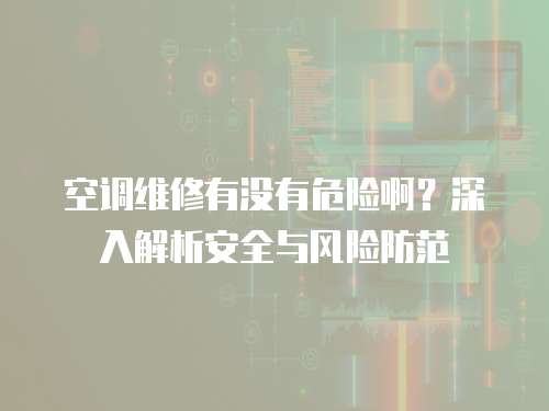 空調(diào)維修有沒有危險(xiǎn)??？深入解析安全與風(fēng)險(xiǎn)防范