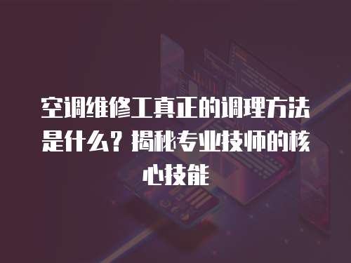 空調(diào)維修工真正的調(diào)理方法是什么？揭秘專業(yè)技師的核心技能
