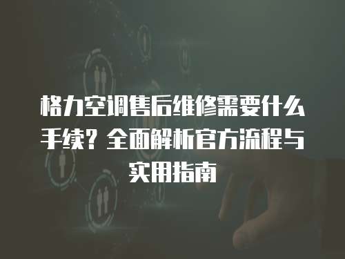 格力空調(diào)售后維修需要什么手續(xù)？全面解析官方流程與實用指南