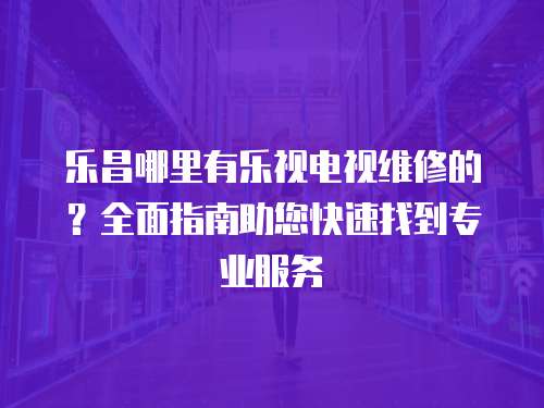 樂昌哪里有樂視電視維修的？全面指南助您快速找到專業(yè)服務(wù)
