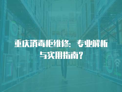 重慶消毒柜維修：專業(yè)解析與實用指南？