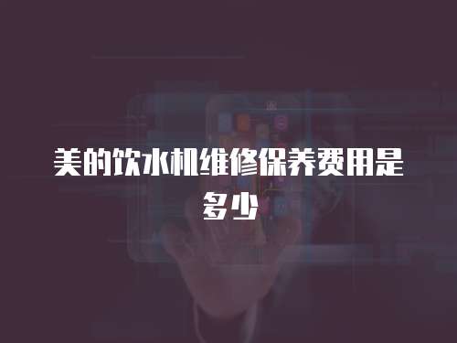 美的飲水機(jī)維修保養(yǎng)費用是多少
