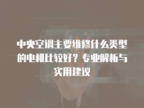 中央空調(diào)主要維修什么類型的電機(jī)比較好？專業(yè)解析與實(shí)用建議