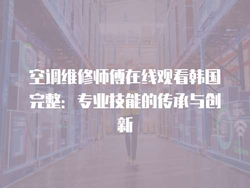 空調(diào)維修師傅在線(xiàn)觀(guān)看韓國(guó)完整：專(zhuān)業(yè)技能的傳承與創(chuàng)新