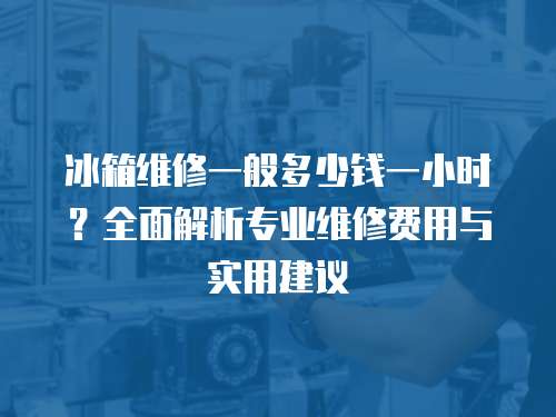 冰箱維修一般多少錢一小時？全面解析專業維修費用與實用建議