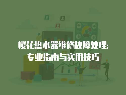 櫻花熱水器維修故障處理：專業(yè)指南與實用技巧