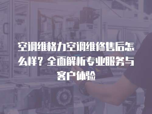 空調(diào)維格力空調(diào)維修售后怎么樣？全面解析專業(yè)服務(wù)與客戶體驗(yàn)