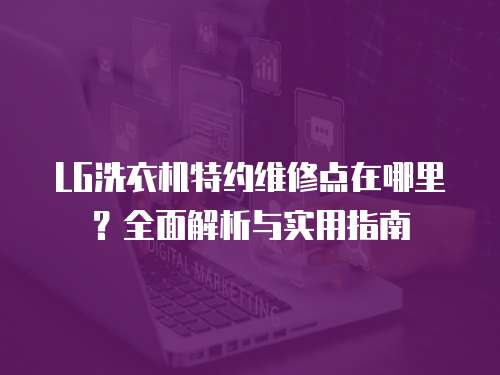 LG洗衣機(jī)特約維修點(diǎn)在哪里？全面解析與實(shí)用指南