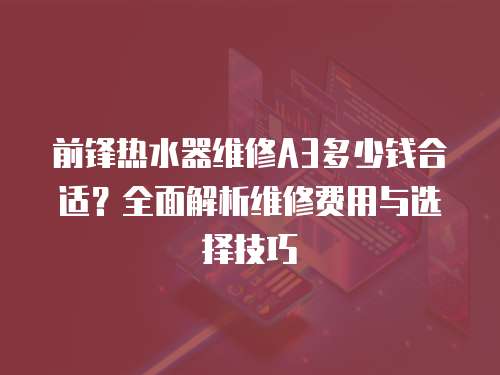 前鋒熱水器維修A3多少錢(qián)合適？全面解析維修費(fèi)用與選擇技巧