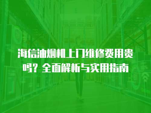 海信油煙機(jī)上門維修費(fèi)用貴嗎？全面解析與實(shí)用指南